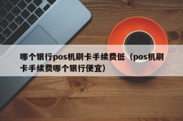 哪个银行pos机刷卡手续费低（pos机刷卡手续费哪个银行便宜）