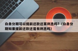 白条分期可以提前还款还算利息吗?（白条分期如果提前还款还是有利息吗）