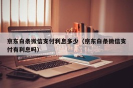 京东白条微信支付利息多少（京东白条微信支付有利息吗）