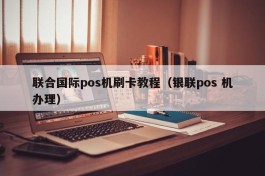 联合国际pos机刷卡教程（银联pos 机办理）