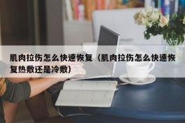 肌肉拉伤怎么快速恢复（肌肉拉伤怎么快速恢复热敷还是冷敷）