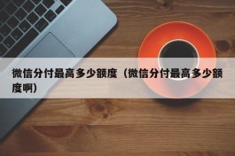 微信分付最高多少额度（微信分付最高多少额度啊）