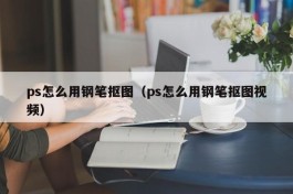 ps怎么用钢笔抠图（ps怎么用钢笔抠图视频）