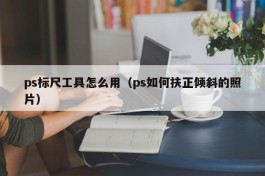 ps标尺工具怎么用（ps如何扶正倾斜的照片）