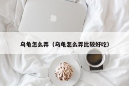 乌龟怎么弄（乌龟怎么弄比较好吃）