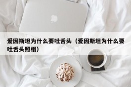 爱因斯坦为什么要吐舌头（爱因斯坦为什么要吐舌头照相）