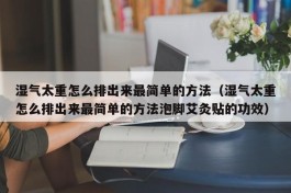 湿气太重怎么排出来最简单的方法（湿气太重怎么排出来最简单的方法泡脚艾灸贴的功效）