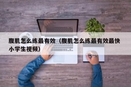 腹肌怎么练最有效（腹肌怎么练最有效最快 小学生视频）