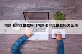 信用卡可以借款吗（信用卡可以借款吗怎么借）