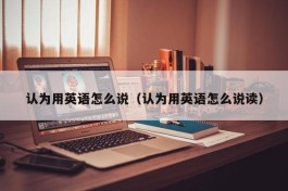 认为用英语怎么说（认为用英语怎么说读）