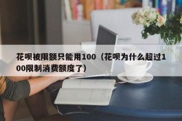 花呗被限额只能用100（花呗为什么超过100限制消费额度了）