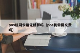 pos机刷卡请先结算吗（pos机需要交费吗）