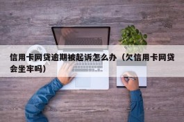信用卡网贷逾期被起诉怎么办（欠信用卡网贷会坐牢吗）