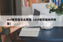 dnf疲劳值怎么恢复（dnf疲劳值如何恢复）