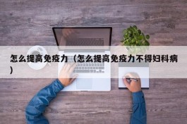 怎么提高免疫力（怎么提高免疫力不得妇科病）