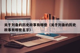 关于刘备的历史故事有哪些（关于刘备的历史故事有哪些名字）