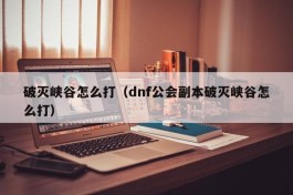 破灭峡谷怎么打（dnf公会副本破灭峡谷怎么打）