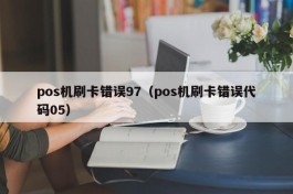 pos机刷卡错误97（pos机刷卡错误代码05）