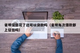 省呗征信花了还可以贷款吗（省呗每次借款都上征信吗）