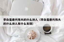 李白是唐代伟大的什么诗人（李白是唐代伟大的什么诗人有什么支撑）