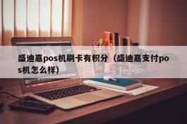 盛迪嘉pos机刷卡有积分（盛迪嘉支付pos机怎么样）