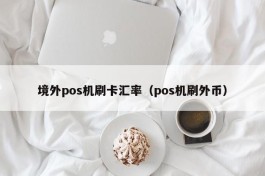 境外pos机刷卡汇率（pos机刷外币）