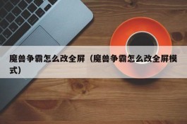 魔兽争霸怎么改全屏（魔兽争霸怎么改全屏模式）