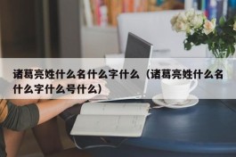 诸葛亮姓什么名什么字什么（诸葛亮姓什么名什么字什么号什么）