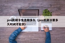 pos机刷卡免息期多久（pos机刷卡要多久时间才能到）