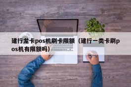 建行龙卡pos机刷卡限额（建行一类卡刷pos机有限额吗）