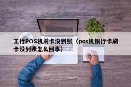 工行POS机刷卡没到账（pos机银行卡刷卡没到账怎么回事）