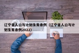 辽宁省人口与计划生育条例（辽宁省人口与计划生育条例2022）