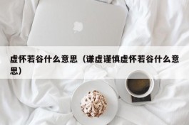 虚怀若谷什么意思（谦虚谨慎虚怀若谷什么意思）