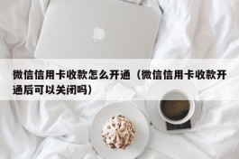 微信信用卡收款怎么开通（微信信用卡收款开通后可以关闭吗）