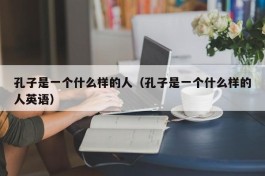 孔子是一个什么样的人（孔子是一个什么样的人英语）