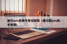 建行pos机刷卡用交税吗（建行刷pos机手续费）