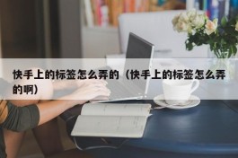 快手上的标签怎么弄的（快手上的标签怎么弄的啊）