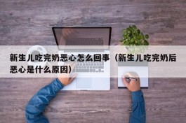 新生儿吃完奶恶心怎么回事（新生儿吃完奶后恶心是什么原因）