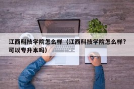 江西科技学院怎么样（江西科技学院怎么样?可以专升本吗）