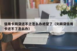 信用卡网贷还不上怎么办绝望了（欠网贷信用卡还不了怎么办）