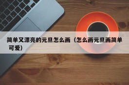 简单又漂亮的元旦怎么画（怎么画元旦画简单 可爱）