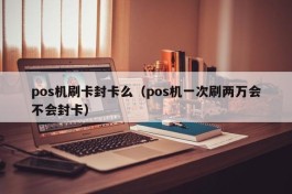 pos机刷卡封卡么（pos机一次刷两万会不会封卡）