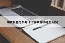 眼皮松弛怎么办（17岁眼皮松弛怎么办）