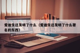 爱迪生还发明了什么（爱迪生还发明了什么著名的东西）