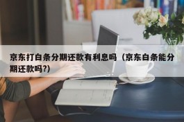 京东打白条分期还款有利息吗（京东白条能分期还款吗?）