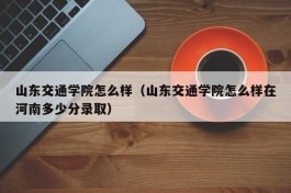 山东交通学院怎么样（山东交通学院怎么样在河南多少分录取）