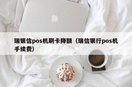 瑞银信pos机刷卡降额（瑞信银行pos机手续费）