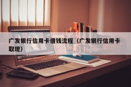 广发银行信用卡借钱流程（广发银行信用卡 取现）