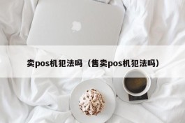 卖pos机犯法吗（售卖pos机犯法吗）