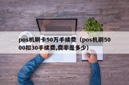 pos机刷卡50万手续费（pos机刷5000扣30手续费,费率是多少）